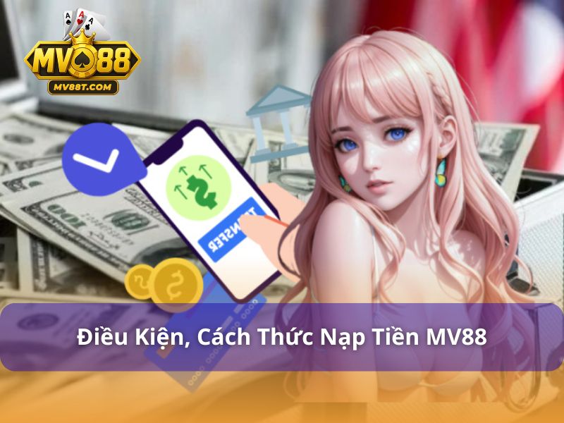 Nạp & Rút Tiền MV88 - Hướng Dẫn Giao Dịch Nhanh, An Toàn Điều kiện nạp tiền MV88