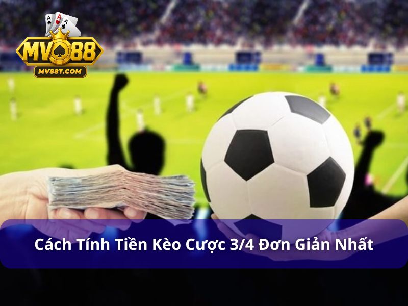 Tìm Hiểu Kèo 3/4 Là Gì? Kinh Nghiệm Chơi Kèo 0.75 Hiệu Quả Hướng dẫn tính tiền khi chơi kèo 3/4